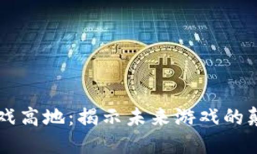 区块链游戏高地:揭示未来游戏的颠覆性力量