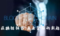 广州金融区块链销售：未来金融的新趋势与机遇