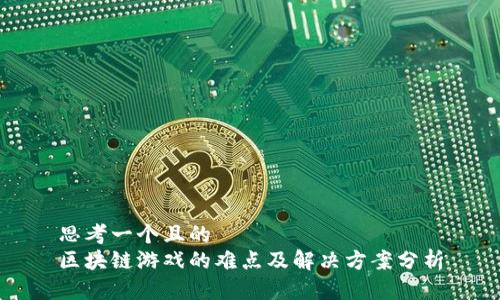 思考一个且的  
区块链游戏的难点及解决方案分析