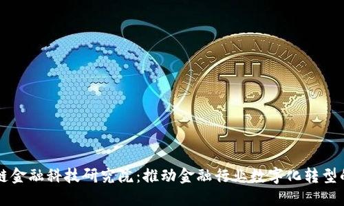广东区块链金融科技研究院：推动金融行业数字化转型的先锋力量