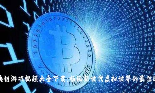 区块链游戏视频大全下载：畅玩新世代虚拟世界的最佳选择