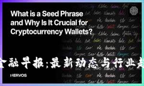  区块链金融早报：最新动态与行业趋势分析 