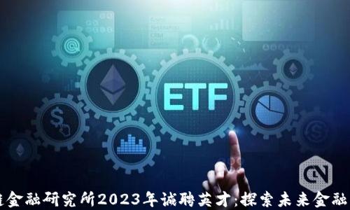 
中国区块链金融研究所2023年诚聘英才：探索未来金融的无限可能