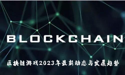 区块链游戏2023年最新动态与发展趋势